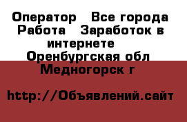 Оператор - Все города Работа » Заработок в интернете   . Оренбургская обл.,Медногорск г.